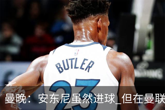 曼晚：安东尼虽然进球 但在曼联的处境没有改变
