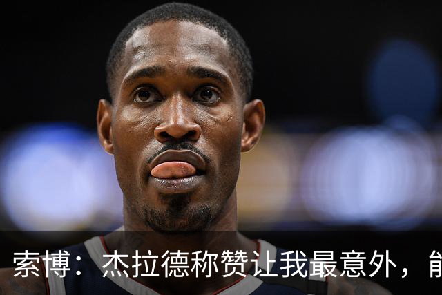 索博：杰拉德称赞让我最意外，能得到他的评价是非常高的赞誉